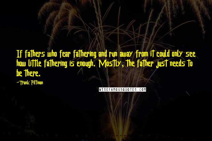 Frank Pittman Quotes: If fathers who fear fathering and run away from it could only see how little fathering is enough. Mostly, the father just needs to be there.