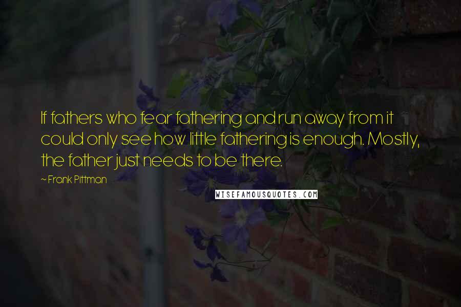 Frank Pittman Quotes: If fathers who fear fathering and run away from it could only see how little fathering is enough. Mostly, the father just needs to be there.