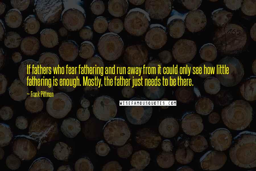 Frank Pittman Quotes: If fathers who fear fathering and run away from it could only see how little fathering is enough. Mostly, the father just needs to be there.