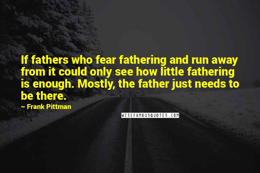 Frank Pittman Quotes: If fathers who fear fathering and run away from it could only see how little fathering is enough. Mostly, the father just needs to be there.