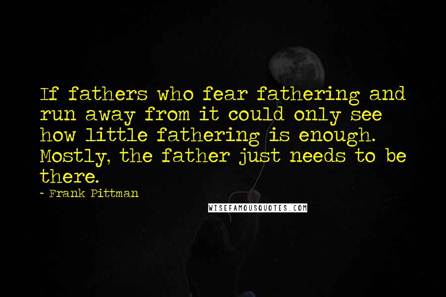 Frank Pittman Quotes: If fathers who fear fathering and run away from it could only see how little fathering is enough. Mostly, the father just needs to be there.