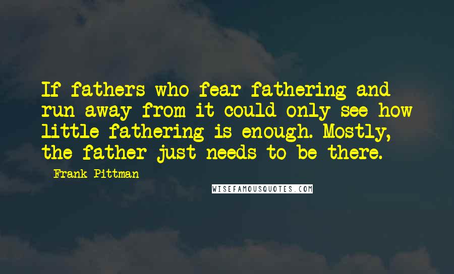 Frank Pittman Quotes: If fathers who fear fathering and run away from it could only see how little fathering is enough. Mostly, the father just needs to be there.