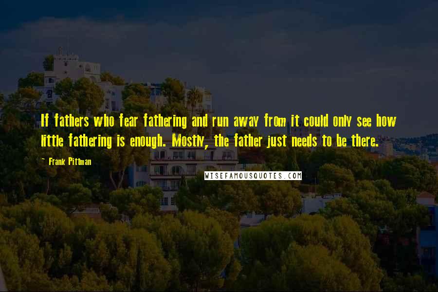 Frank Pittman Quotes: If fathers who fear fathering and run away from it could only see how little fathering is enough. Mostly, the father just needs to be there.