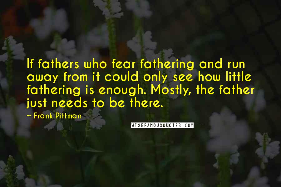 Frank Pittman Quotes: If fathers who fear fathering and run away from it could only see how little fathering is enough. Mostly, the father just needs to be there.