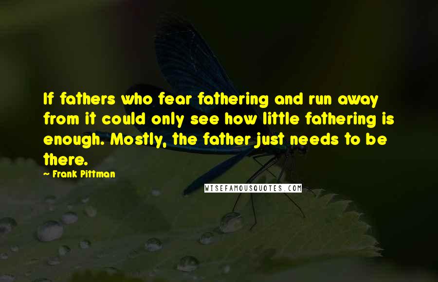 Frank Pittman Quotes: If fathers who fear fathering and run away from it could only see how little fathering is enough. Mostly, the father just needs to be there.