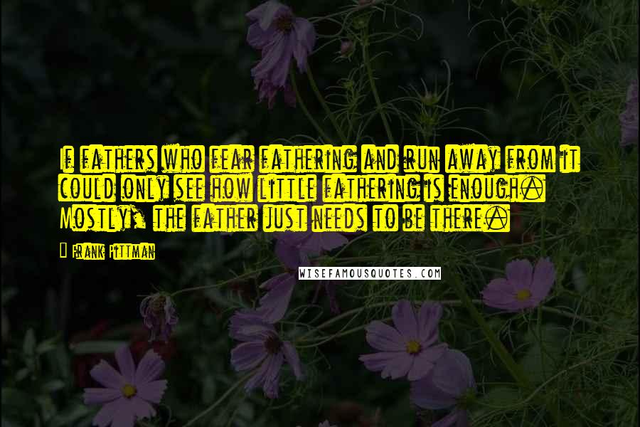Frank Pittman Quotes: If fathers who fear fathering and run away from it could only see how little fathering is enough. Mostly, the father just needs to be there.