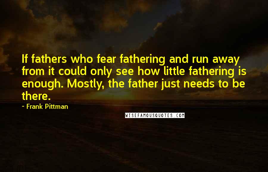 Frank Pittman Quotes: If fathers who fear fathering and run away from it could only see how little fathering is enough. Mostly, the father just needs to be there.