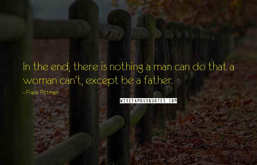 Frank Pittman Quotes: In the end, there is nothing a man can do that a woman can't, except be a father.