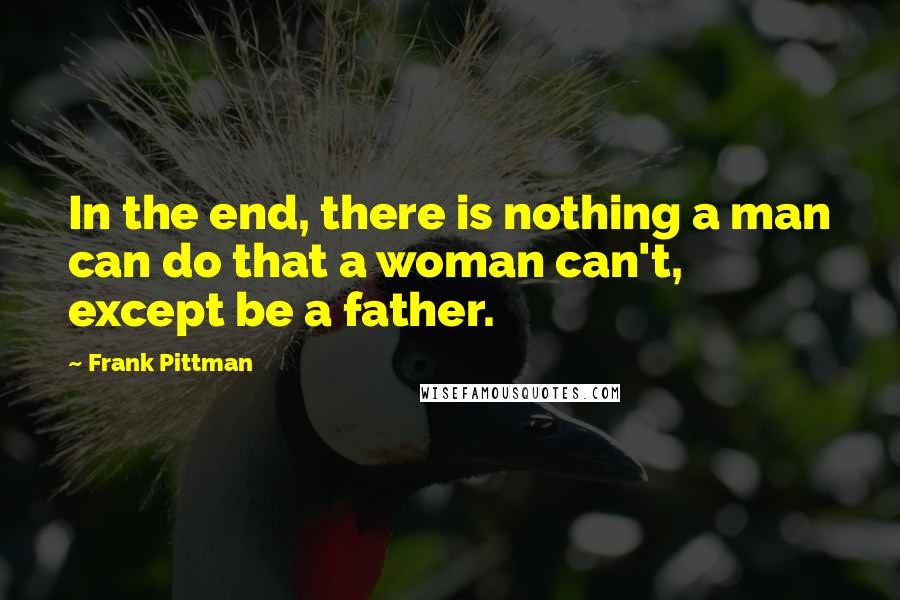 Frank Pittman Quotes: In the end, there is nothing a man can do that a woman can't, except be a father.