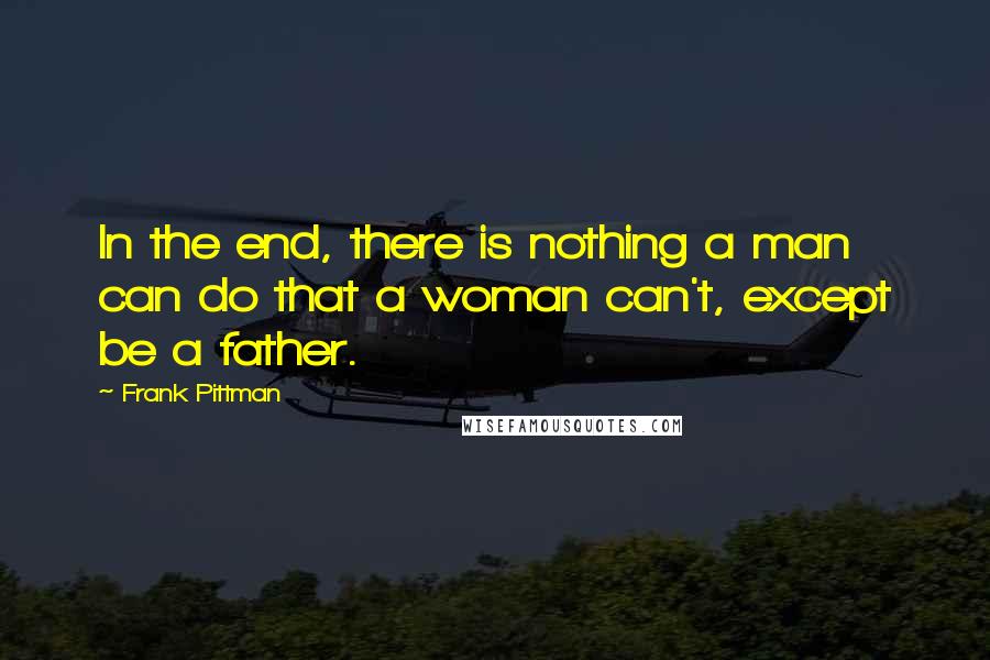 Frank Pittman Quotes: In the end, there is nothing a man can do that a woman can't, except be a father.