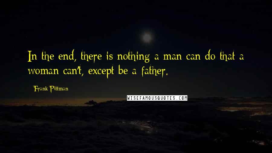 Frank Pittman Quotes: In the end, there is nothing a man can do that a woman can't, except be a father.