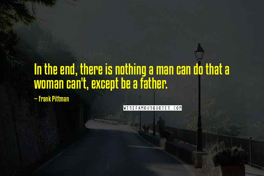 Frank Pittman Quotes: In the end, there is nothing a man can do that a woman can't, except be a father.