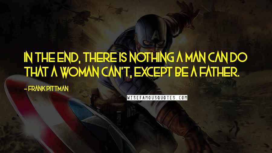 Frank Pittman Quotes: In the end, there is nothing a man can do that a woman can't, except be a father.