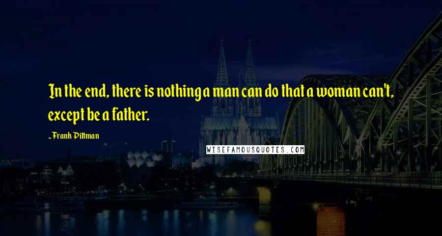 Frank Pittman Quotes: In the end, there is nothing a man can do that a woman can't, except be a father.