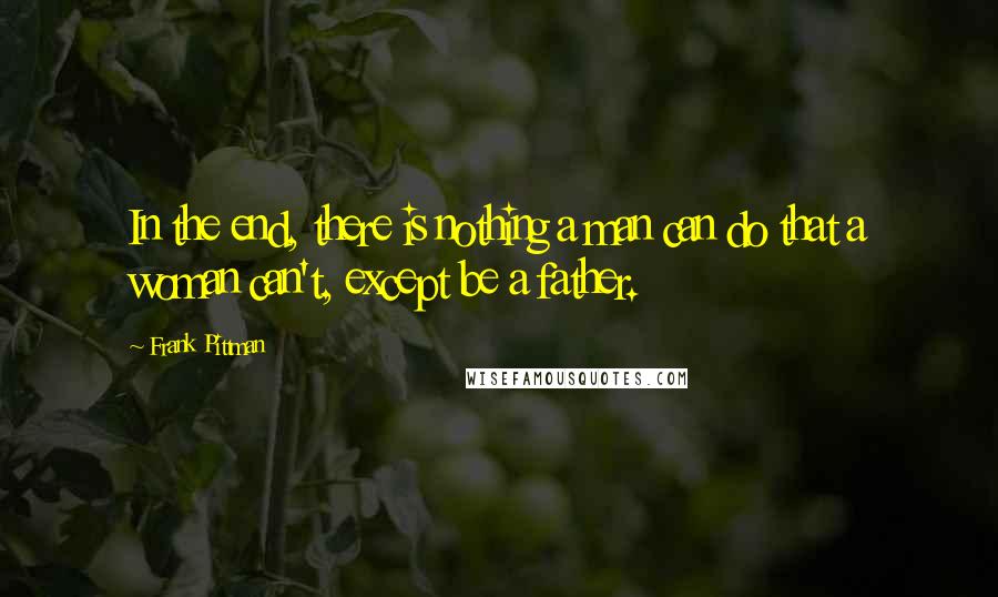 Frank Pittman Quotes: In the end, there is nothing a man can do that a woman can't, except be a father.