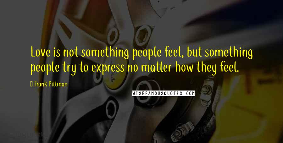 Frank Pittman Quotes: Love is not something people feel, but something people try to express no matter how they feel.