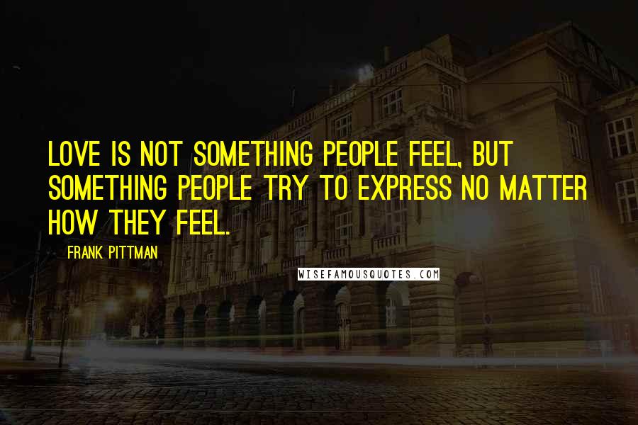 Frank Pittman Quotes: Love is not something people feel, but something people try to express no matter how they feel.