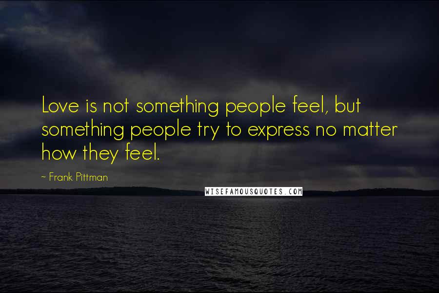 Frank Pittman Quotes: Love is not something people feel, but something people try to express no matter how they feel.