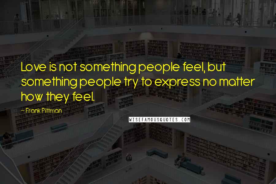 Frank Pittman Quotes: Love is not something people feel, but something people try to express no matter how they feel.