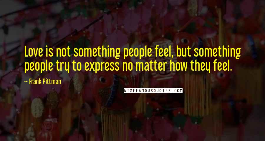 Frank Pittman Quotes: Love is not something people feel, but something people try to express no matter how they feel.