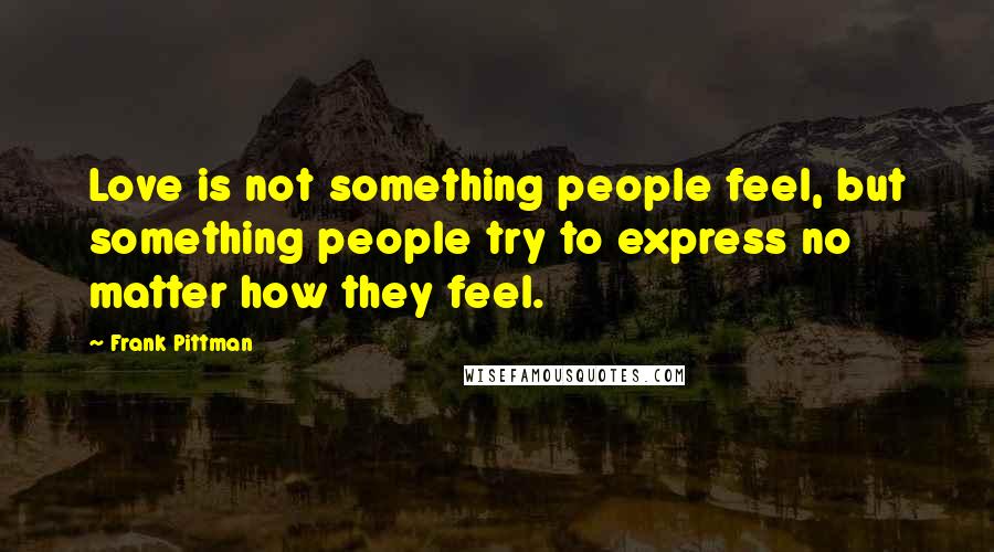 Frank Pittman Quotes: Love is not something people feel, but something people try to express no matter how they feel.