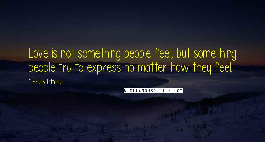 Frank Pittman Quotes: Love is not something people feel, but something people try to express no matter how they feel.