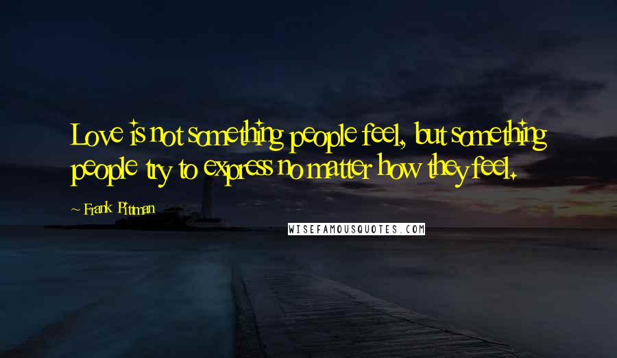 Frank Pittman Quotes: Love is not something people feel, but something people try to express no matter how they feel.