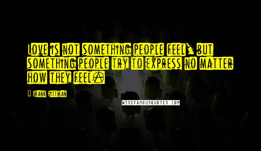 Frank Pittman Quotes: Love is not something people feel, but something people try to express no matter how they feel.