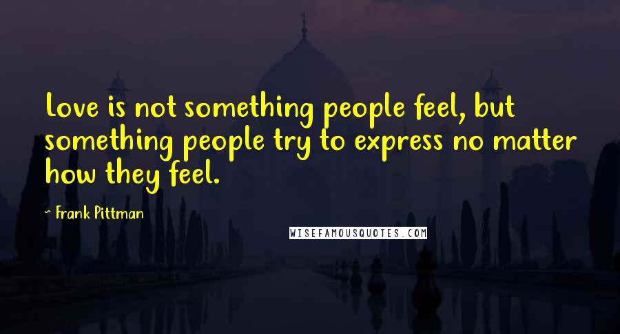 Frank Pittman Quotes: Love is not something people feel, but something people try to express no matter how they feel.