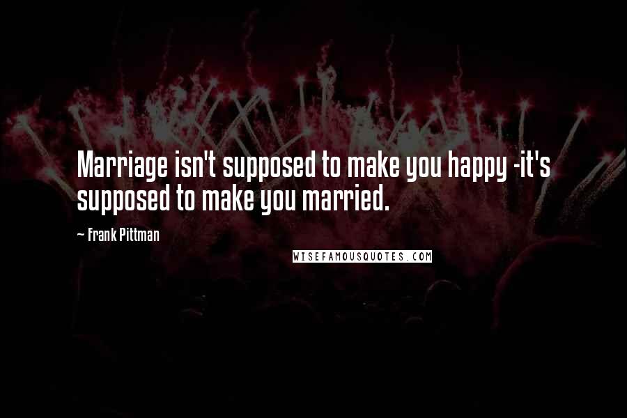 Frank Pittman Quotes: Marriage isn't supposed to make you happy -it's supposed to make you married.