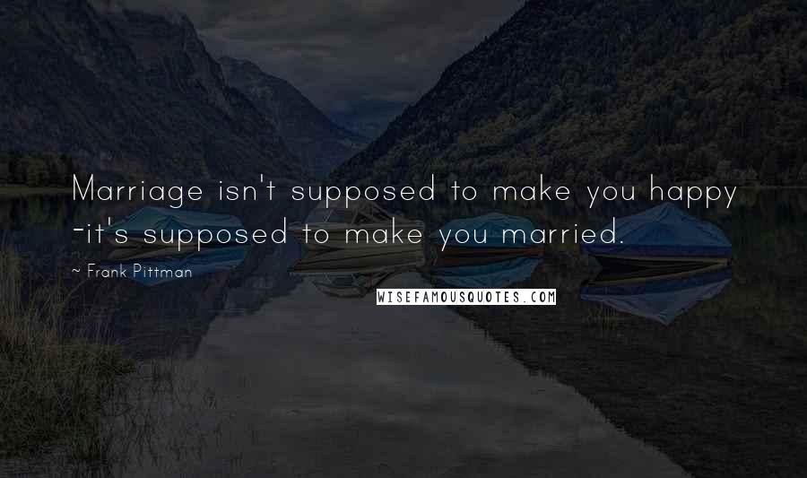 Frank Pittman Quotes: Marriage isn't supposed to make you happy -it's supposed to make you married.