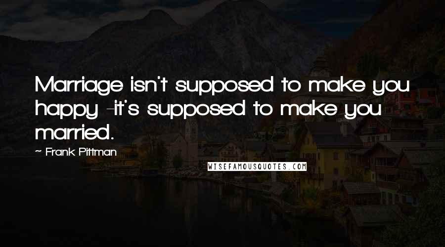 Frank Pittman Quotes: Marriage isn't supposed to make you happy -it's supposed to make you married.