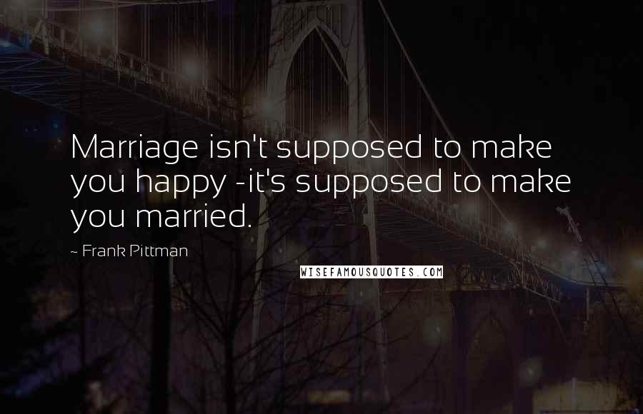 Frank Pittman Quotes: Marriage isn't supposed to make you happy -it's supposed to make you married.