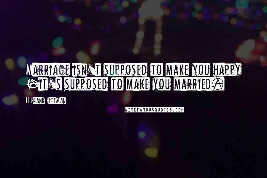 Frank Pittman Quotes: Marriage isn't supposed to make you happy -it's supposed to make you married.
