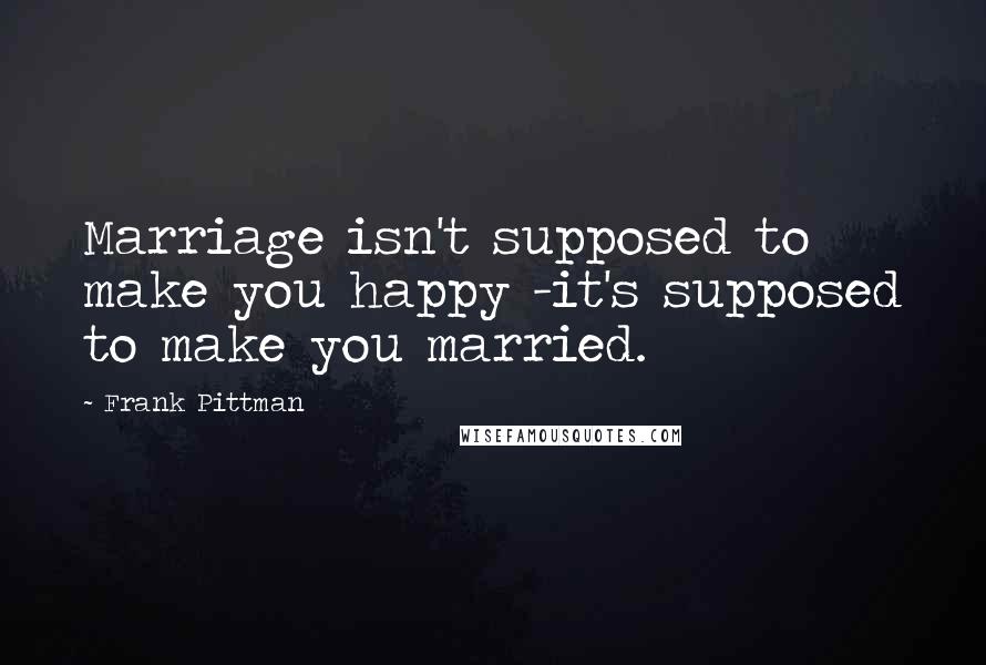 Frank Pittman Quotes: Marriage isn't supposed to make you happy -it's supposed to make you married.