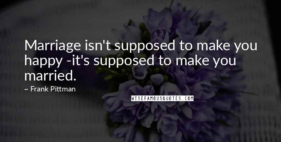 Frank Pittman Quotes: Marriage isn't supposed to make you happy -it's supposed to make you married.