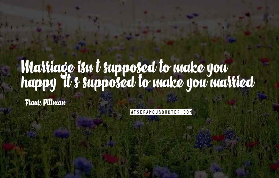 Frank Pittman Quotes: Marriage isn't supposed to make you happy -it's supposed to make you married.