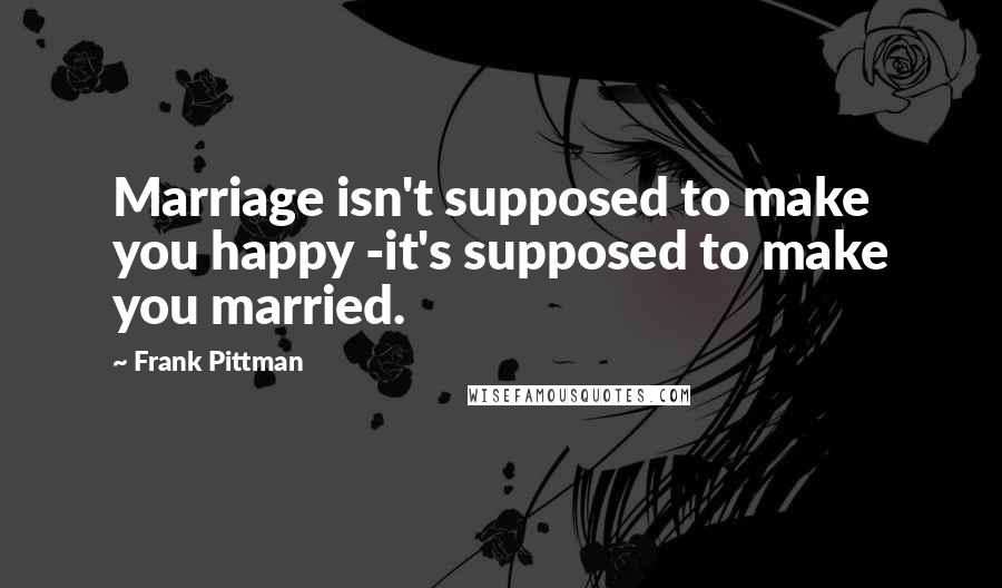 Frank Pittman Quotes: Marriage isn't supposed to make you happy -it's supposed to make you married.