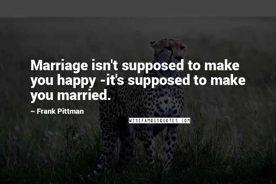 Frank Pittman Quotes: Marriage isn't supposed to make you happy -it's supposed to make you married.