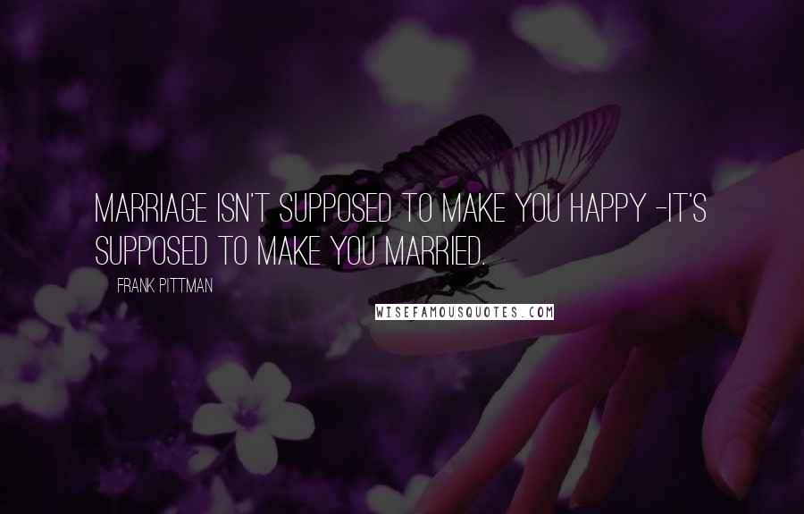 Frank Pittman Quotes: Marriage isn't supposed to make you happy -it's supposed to make you married.