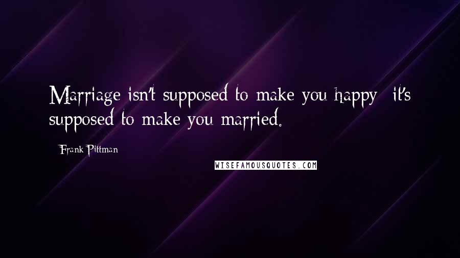 Frank Pittman Quotes: Marriage isn't supposed to make you happy -it's supposed to make you married.