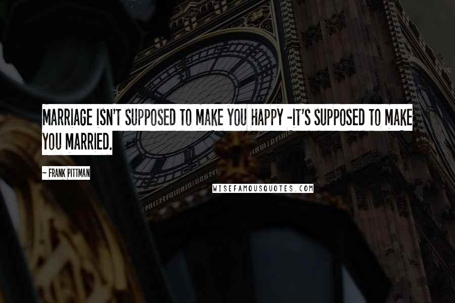 Frank Pittman Quotes: Marriage isn't supposed to make you happy -it's supposed to make you married.