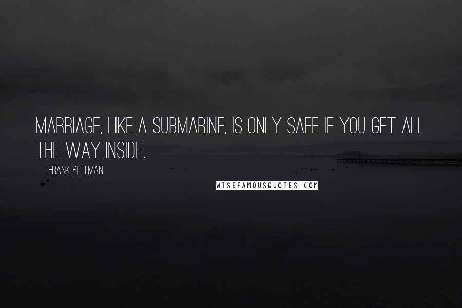 Frank Pittman Quotes: Marriage, like a submarine, is only safe if you get all the way inside.