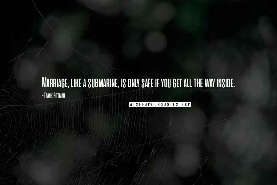 Frank Pittman Quotes: Marriage, like a submarine, is only safe if you get all the way inside.