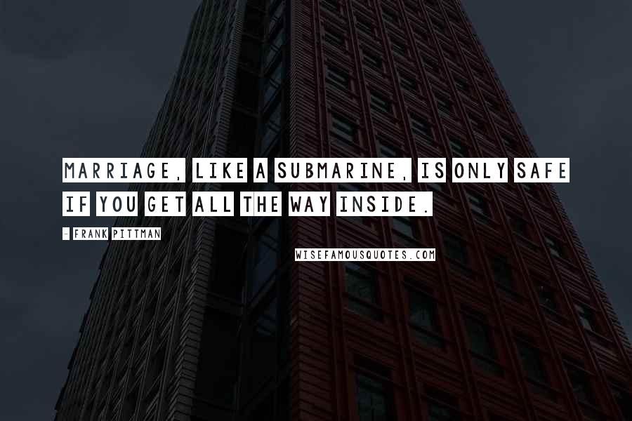 Frank Pittman Quotes: Marriage, like a submarine, is only safe if you get all the way inside.