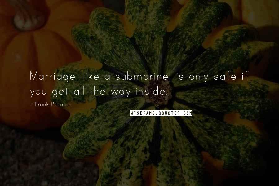 Frank Pittman Quotes: Marriage, like a submarine, is only safe if you get all the way inside.