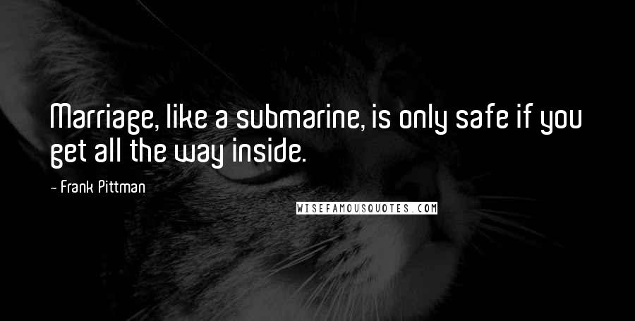 Frank Pittman Quotes: Marriage, like a submarine, is only safe if you get all the way inside.
