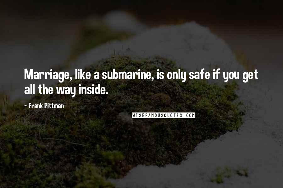 Frank Pittman Quotes: Marriage, like a submarine, is only safe if you get all the way inside.