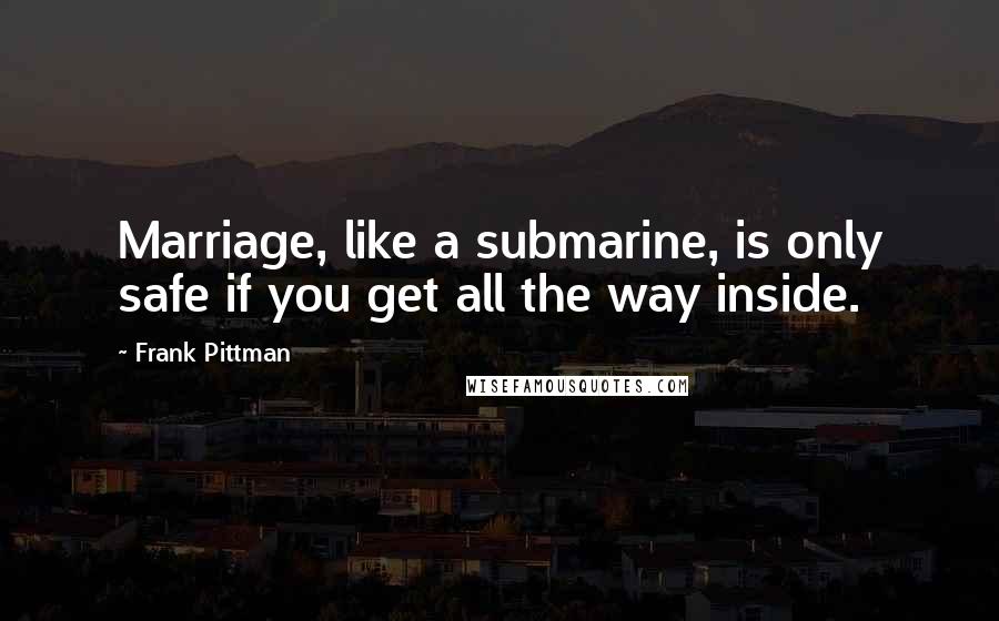 Frank Pittman Quotes: Marriage, like a submarine, is only safe if you get all the way inside.