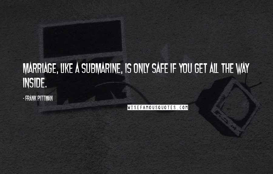 Frank Pittman Quotes: Marriage, like a submarine, is only safe if you get all the way inside.